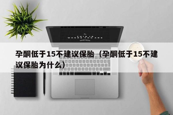 孕酮低于15不建议保胎（孕酮低于15不建议保胎为什么）