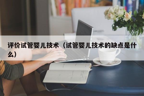 评价试管婴儿技术（试管婴儿技术的缺点是什么）