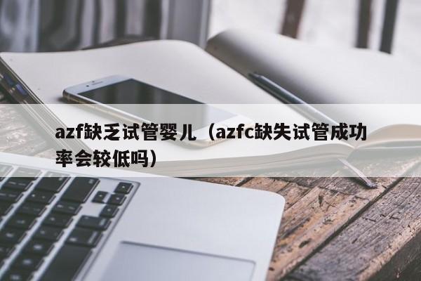 azf缺乏试管婴儿（azfc缺失试管成功率会较低吗）