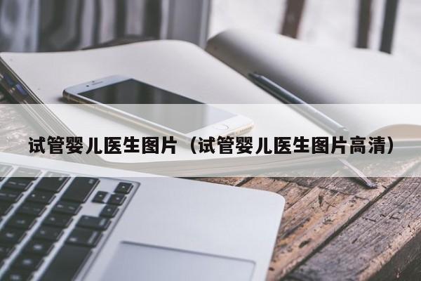 试管婴儿医生图片（试管婴儿医生图片高清）