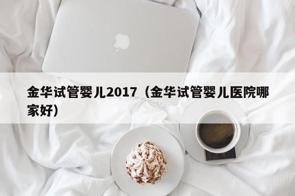 金华试管婴儿2017（金华试管婴儿医院哪家好）