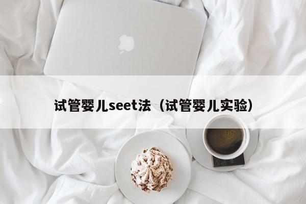 试管婴儿seet法（试管婴儿实验）