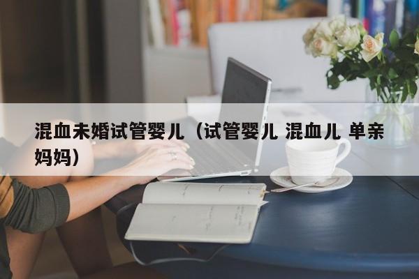 混血未婚试管婴儿（试管婴儿 混血儿 单亲妈妈）