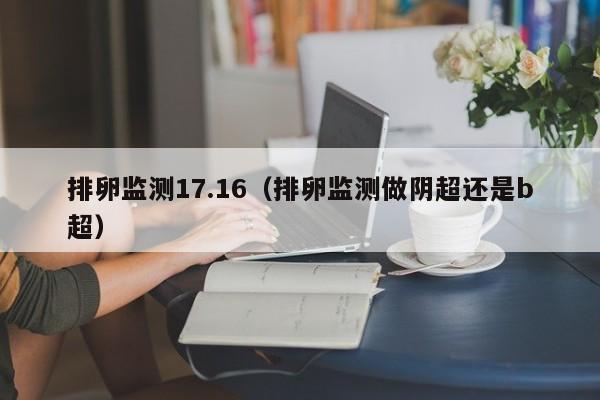 排卵监测17.16（排卵监测做阴超还是b超）