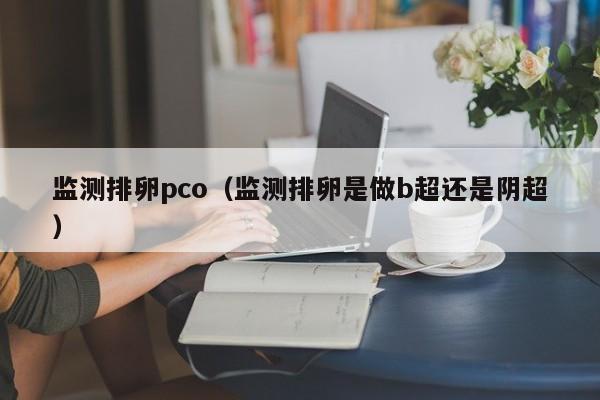 监测排卵pco（监测排卵是做b超还是阴超）