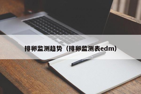 排卵监测趋势（排卵监测表edm）