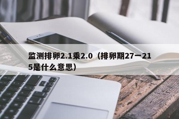 监测排卵2.1乘2.0（排卵期27一215是什么意思）