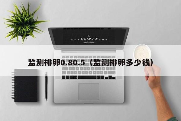 监测排卵0.80.5（监测排卵多少钱）