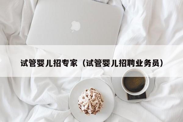 试管婴儿招专家（试管婴儿招聘业务员）