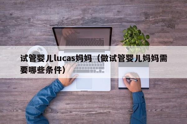 试管婴儿lucas妈妈（做试管婴儿妈妈需要哪些条件）