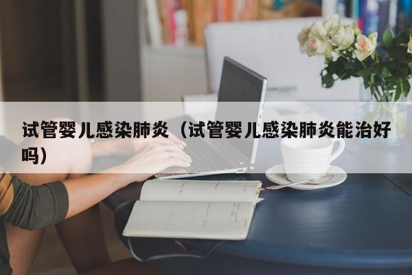 试管婴儿感染肺炎（试管婴儿感染肺炎能治好吗）