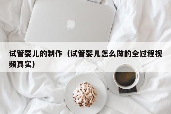 试管婴儿的制作（试管婴儿怎么做的全过程视频真实）