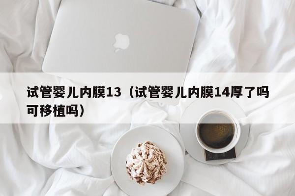 试管婴儿内膜13（试管婴儿内膜14厚了吗可移植吗）