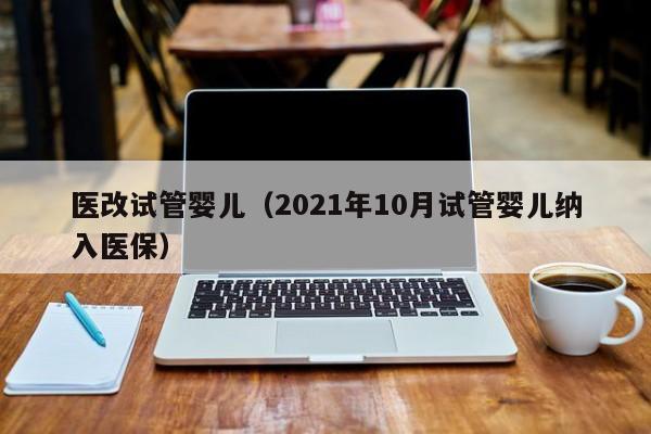 医改试管婴儿（2021年10月试管婴儿纳入医保）