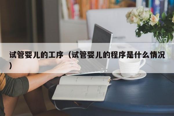 试管婴儿的工序（试管婴儿的程序是什么情况）