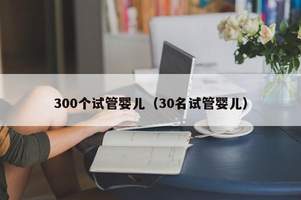 300个试管婴儿（30名试管婴儿）