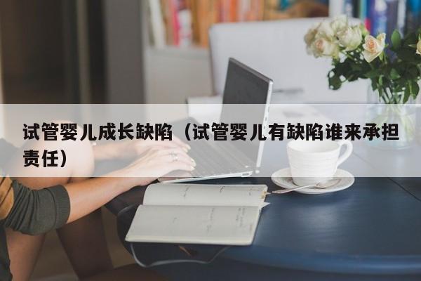 试管婴儿成长缺陷（试管婴儿有缺陷谁来承担责任）