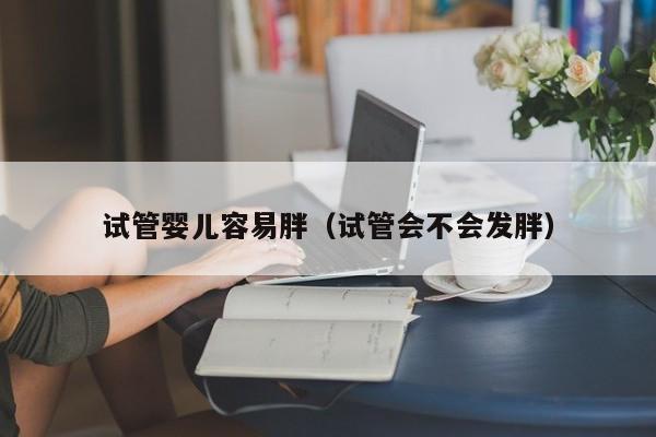 试管婴儿容易胖（试管会不会发胖）