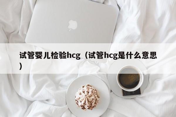 试管婴儿检验hcg（试管hcg是什么意思）