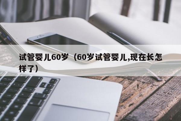 试管婴儿60岁（60岁试管婴儿,现在长怎样了）