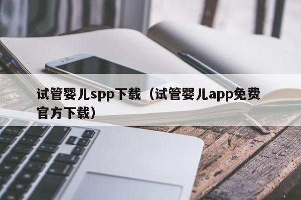 试管婴儿spp下载（试管婴儿app免费 官方下载）