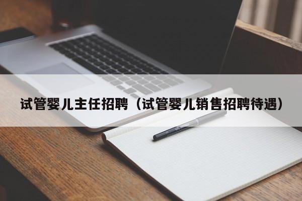 试管婴儿主任招聘（试管婴儿销售招聘待遇）