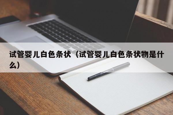 试管婴儿白色条状（试管婴儿白色条状物是什么）