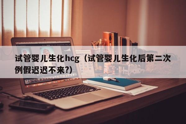 试管婴儿生化hcg（试管婴儿生化后第二次例假迟迟不来?）