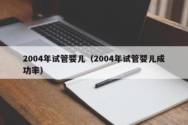 2004年试管婴儿（2004年试管婴儿成功率）