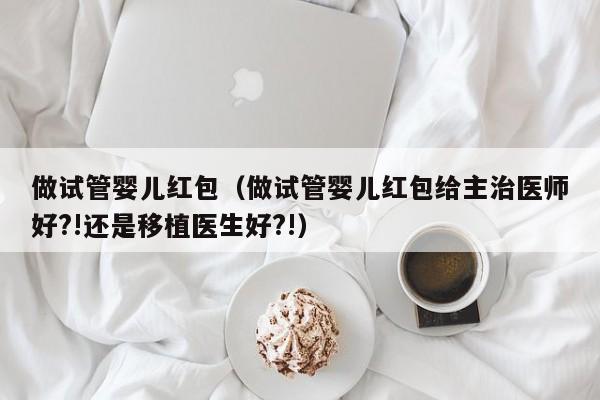 做试管婴儿红包（做试管婴儿红包给主治医师好?!还是移植医生好?!）