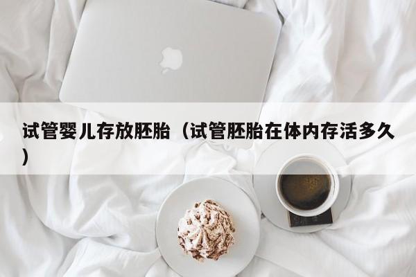 试管婴儿存放胚胎（试管胚胎在体内存活多久）